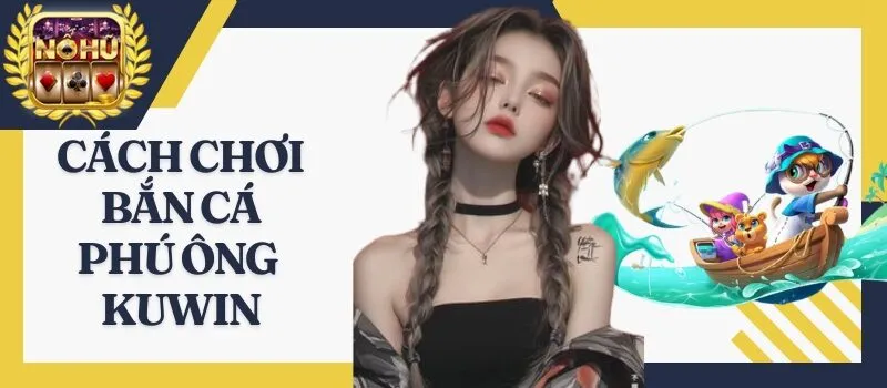 Bắn Cá Phú Ông Kuwin - 99% đổi thưởng lớn săn quà khủng